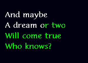 And maybe
A dream or two

Will come true
Who knows?