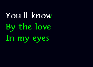 You'll know
By the love

In my eyes
