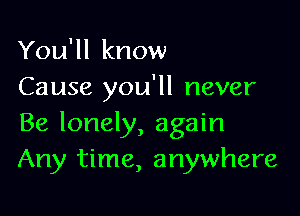 You'll know
Cause you'll never

Be lonely, again
Any time, anywhere