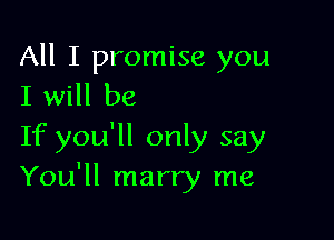 All I promise you
I will be

If you'll only say
You'll marry me