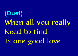 (Duet)
When all you really

Need to find
Is one good love