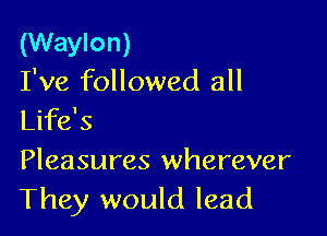 (Waylon)
I've followed all

Life's
Pleasures wherever
They would lead