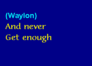 (Waylon)
And never

Get enough