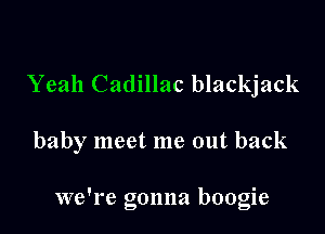 Yeah Cadillac blackjack

baby meet me out back

we're gonna boogie