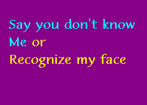 Say you don't know
Me or

Recognize my face