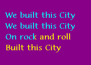 We built this City
We built this City

On rock and roll
Built this City