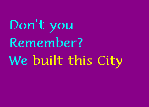 Don't you
Remember?

We built this City