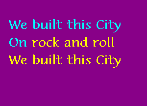 We built this City
On rock and roll

We built this City
