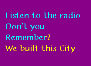 Listen to the radio
Don't you

Remember?
We built this City