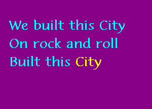 We built this City
On rock and roll

Built this City