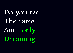 Do you feel
The same

Am I only
Dreaming