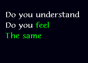 Do you understand
Do you feel

The same