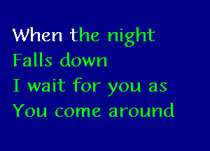 When the night
Falls down

I wait for you as
You come around