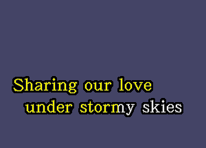 Sharing our love
under stormy skies