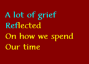 A lot of grief
Reflected

On how we spend
Our time