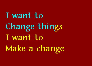 I want to
Change things

I want to
Make a change