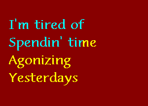 I'm tired of
Spendin' time

Agonizing
Yesterdays