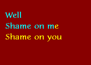 Well
Shame on me

Shame on you