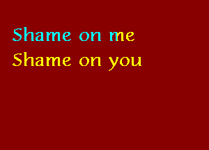 Shame on me
Shame on you