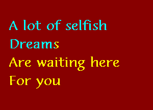 A lot of selfish
Dreams

Are waiting here
For you