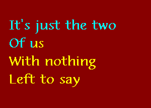 It's just the two
Of us

With nothing
Left to say