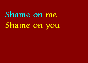 Shame on me
Shame on you