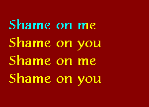 Shame on me
Shame on you

Shame on me
Shame on you