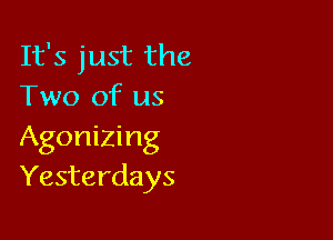 It's just the
Two of us

Agonizing
Yesterdays