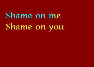 Shame on me
Shame on you