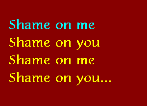 Shame on me
Shame on you

Shame on me
Shame on you...