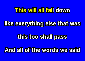 This will all fall down
like everything else that was
this too shall pass

And all of the words we said