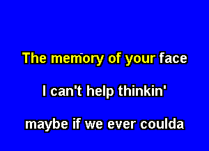 The mem'ory of your face

I can't help thinkin'

maybe if we ever coulda