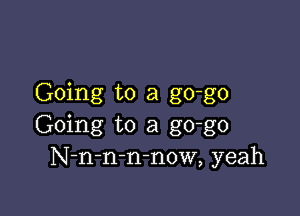 Going to a go-go

Going to a go-go
N-n-n-mnow, yeah