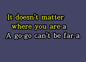 It doesni matter
where you are-a

A go-go canuc be far-a