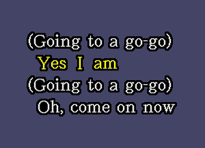 (Going to a go-go)
Yes I am

(Going to a go-go)
Oh, come on now
