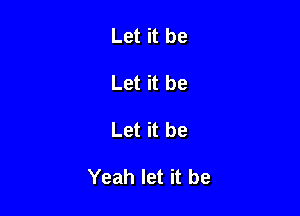 Let it be
Let it be

Let it be

Yeah let it be