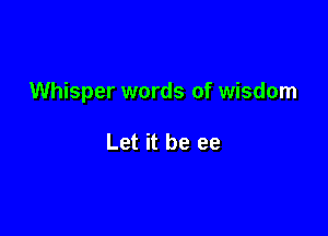Whisper words of wisdom

Let it be ee