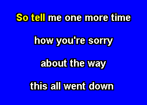 So tell me one more time

how you're sorry

about the way

this all went down