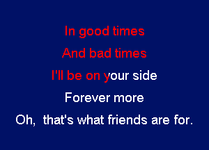 ad times

I'll be on your side

Forever more

Oh, that's what friends are for.