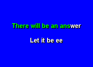 There will be an answer

Let it be ee