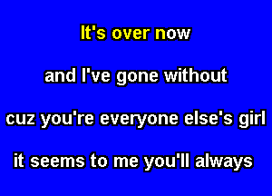 It's over now

and I've gone without

cuz you're everyone else's girl

it seems to me you'll always