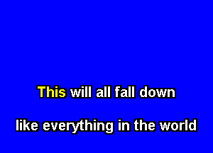 This will all fall down

like everything in the world