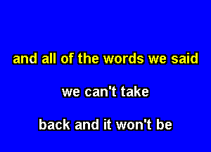 and all of the words we said

we can't take

back and it won't be