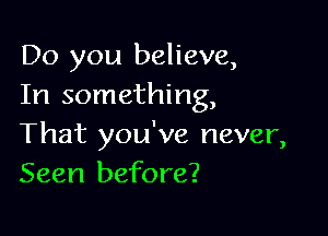 Do you believe,
In something,

That you've never,
Seen before?