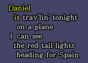 Daniel
is traV 1in tonight
on a plane

I can see
the red tail-lights
heading for Spain