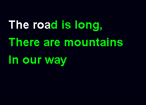 The road is long,
There are mountains

In our way