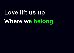 Love lift us up
Where we belong,