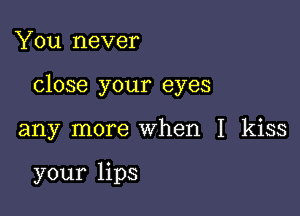 You never

close your eyes

any more when I kiss

your lips