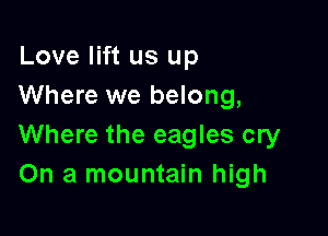 Love lift us up
Where we belong,

Where the eagles cry
On a mountain high