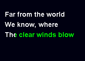 Far from the world
We know, where

The clear winds blow